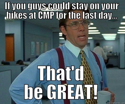 CMP~Last Day - IF YOU GUYS COULD STAY ON YOUR BIKES AT CMP FOR THE LAST DAY... THAT'D BE GREAT! Office Space Lumbergh