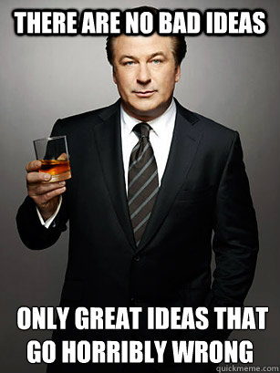 there are no bad ideas  only great ideas that go horribly wrong
 - there are no bad ideas  only great ideas that go horribly wrong
  Jack Donaghy