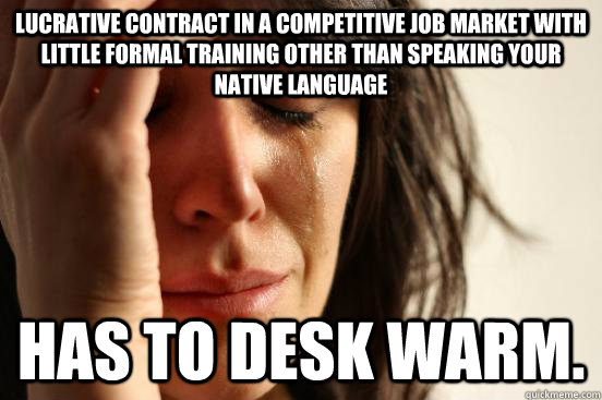 Lucrative contract in a competitive job market with little formal training other than speaking your native language Has to desk warm.   First World Problems