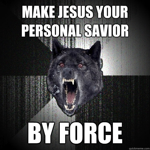 make jesus your personal savior by force  Insanity Wolf