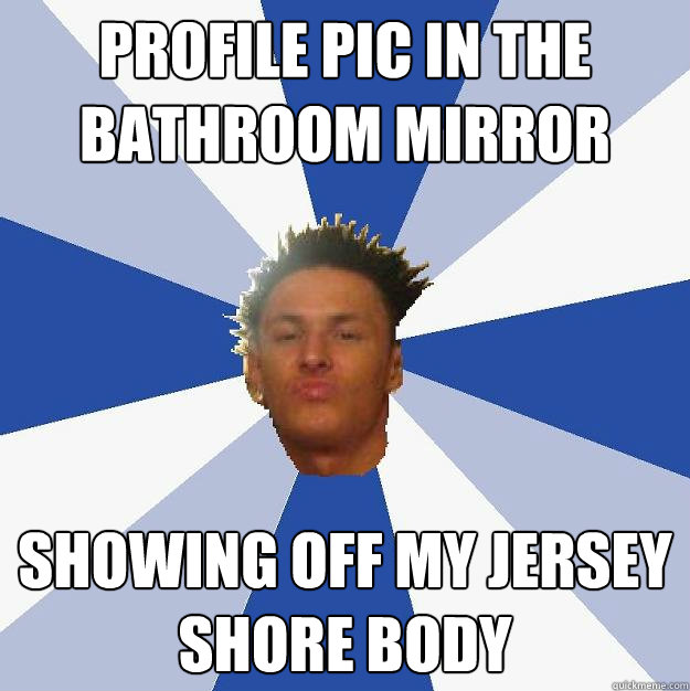 profile pic in the bathroom mirror showing off my jersey shore body  Annoying Facebook Guy