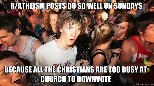 r/atheism posts do so well on sundays
 because all the christians are too busy at church to downvote - r/atheism posts do so well on sundays
 because all the christians are too busy at church to downvote  Sudden Clarity Clarence