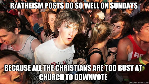 r/atheism posts do so well on sundays
 because all the christians are too busy at church to downvote  Sudden Clarity Clarence