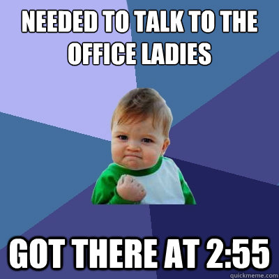 Needed to talk to the Office Ladies got there at 2:55  Success Kid