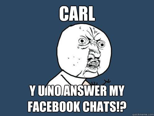 CARL y u no answer my facebook chats!?  Y U No