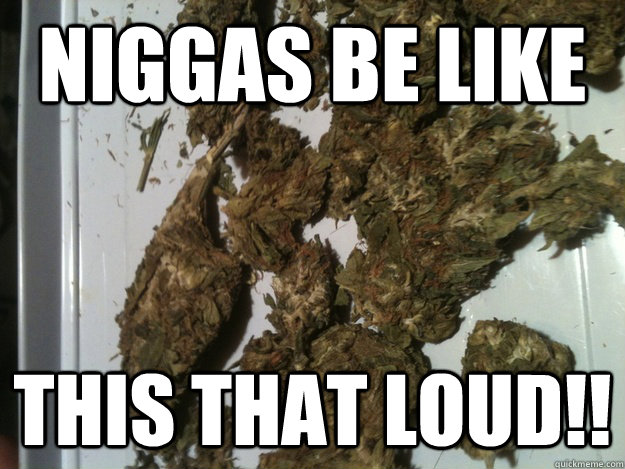 NIGGAS BE LIKE THIS THAT LOUD!!  