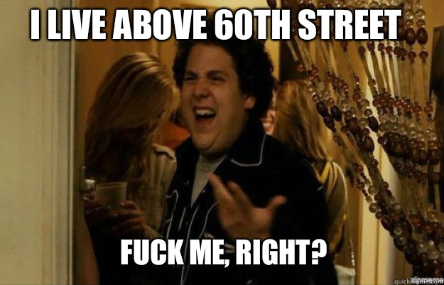 I live above 60th street FUCK ME, RIGHT?  fuck me right