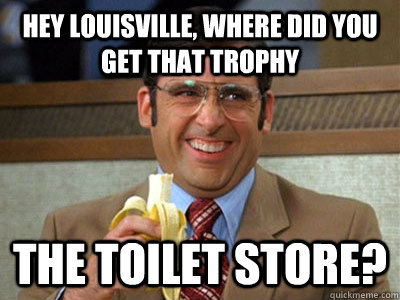 HEY LOUISVILLE, WHERE DID YOU GET THAT TROPHY THE TOILET STORE?  Toilet store meme