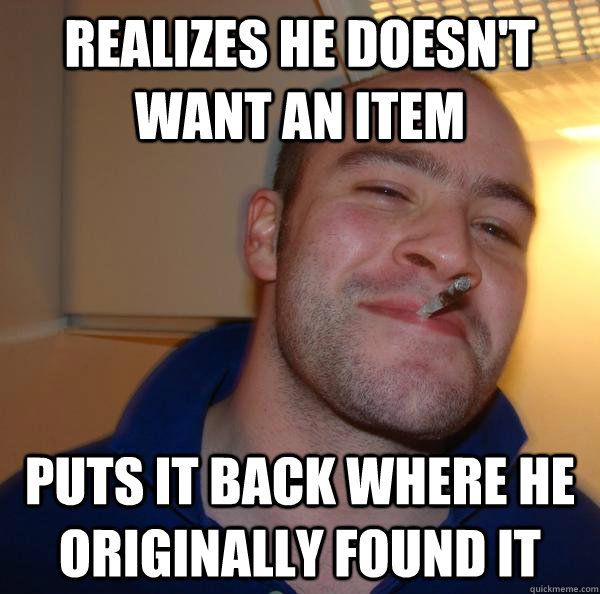 Realizes he doesn't want an item Puts it back where he originally found it - Realizes he doesn't want an item Puts it back where he originally found it  Misc
