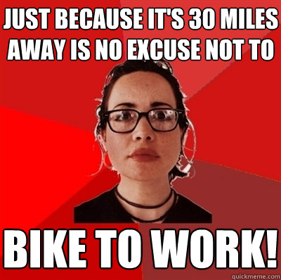 just because it's 30 miles away is no excuse not to BIKE TO WORK!  Liberal Douche Garofalo
