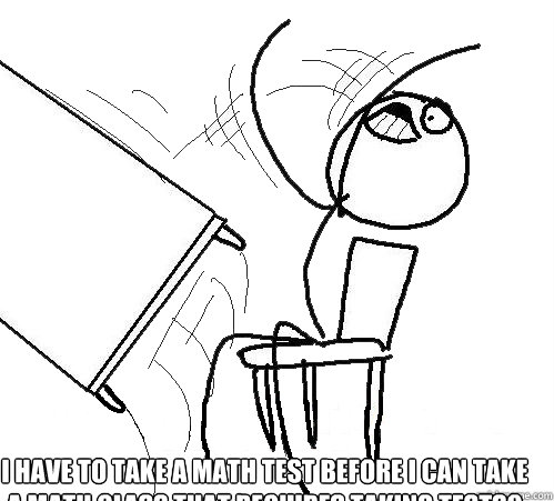 I have to take a math test before I CAN TAKE a math class that requires taking tests?   Flip A Table