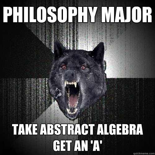 Philosophy major take abstract algebra
get an 'a'  Insanity Wolf