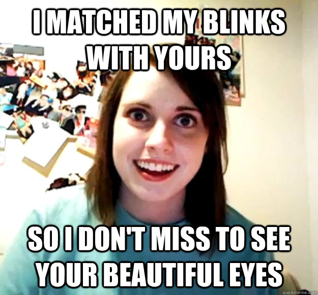 I matched my blinks with yours So i don't miss to see your beautiful eyes  Overly Attached Girlfriend