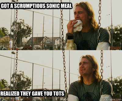 Got a scrumptious sonic meal realized they gave you tots  First World Stoner Problems