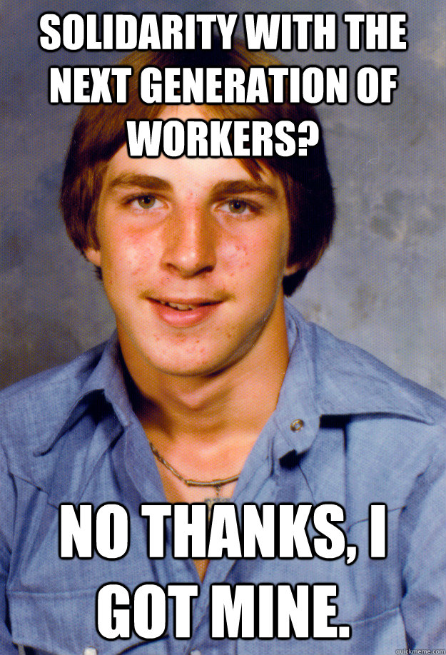 Solidarity with the next generation of workers? No thanks, I got mine.   Old Economy Steven
