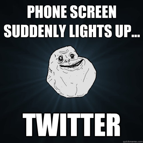 Phone screen suddenly lights up... twitter  Forever Alone