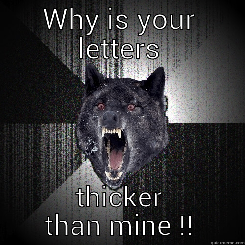 WHY IS YOUR LETTERS THICKER THAN MINE !! Insanity Wolf