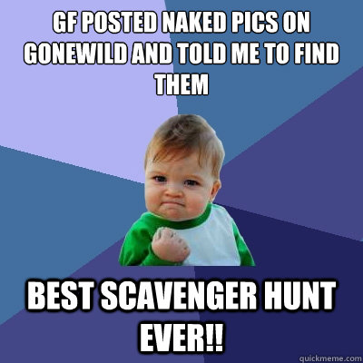GF posted naked pics on gonewild and told me to find them best scavenger hunt ever!! - GF posted naked pics on gonewild and told me to find them best scavenger hunt ever!!  Success Kid