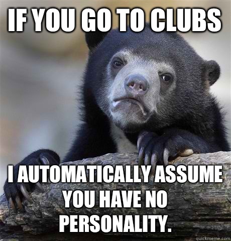 If you go to clubs I automatically assume you have no personality.  Confession Bear