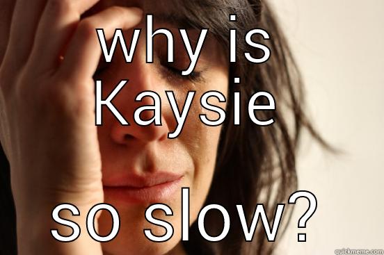 WHY IS KAYSIE SO SLOW? First World Problems