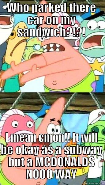 WHO PARKED THERE CAR ON MY SANDWICH?!?! I MEAN CMON!! IT WILL BE OKAY AS A SUBWAY BUT A MCDONALDS NOOO WAY Push it somewhere else Patrick