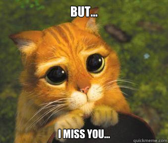 But... I miss you...  Puss in boots