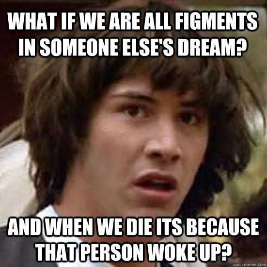 What if we are all figments in someone else's dream? And when we die its because that person woke up? - What if we are all figments in someone else's dream? And when we die its because that person woke up?  conspiracy keanu