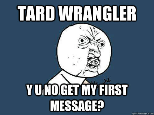 TARD WRANGLER Y U NO GET MY FIRST MESSAGE?  Y U No