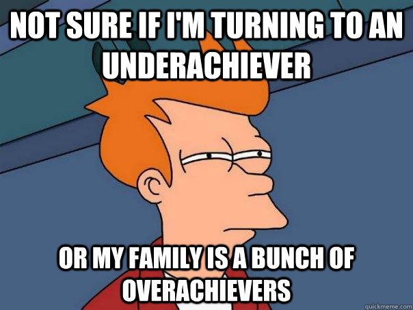 Not sure if I'm turning to an underachiever or my family is a bunch of overachievers  Futurama Fry