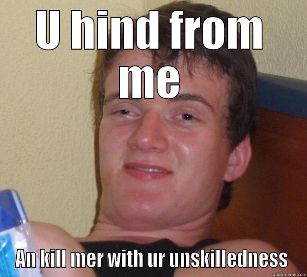 U HIND FROM ME AN KILL MER WITH UR UNSKILLEDNESS 10 Guy
