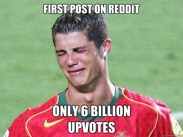 first post on reddit only 6 billion 
upvotes - first post on reddit only 6 billion 
upvotes  Crying Ronaldo