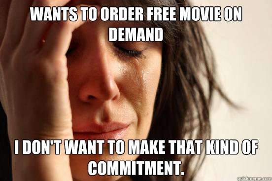 Wants to order free movie on demand I don't want to make that kind of commitment.
  First World Problems
