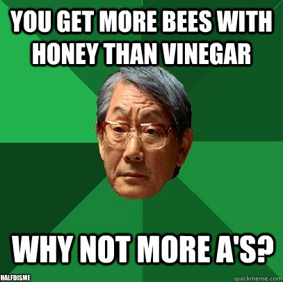 You get more bees with honey than vinegar why not more a's? halfdisme - You get more bees with honey than vinegar why not more a's? halfdisme  High Expectations Asian Father