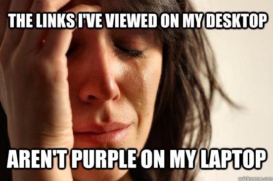 The links I've viewed on my desktop aren't purple on my laptop  First World Problems