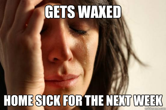 Gets waxed Home sick for the next week  First World Problems