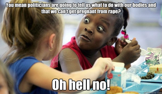 You mean politicians are going to tell us what to do with our bodies and that we can't get pregnant from rape? Oh hell no!  