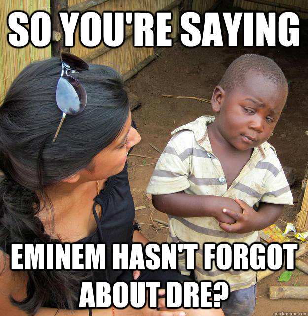 So you're saying Eminem hasn't forgot about dre?  Skeptical Third World Baby