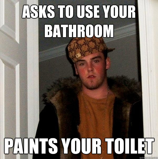 Asks to use your bathroom paints your toilet - Asks to use your bathroom paints your toilet  Scumbag Steve