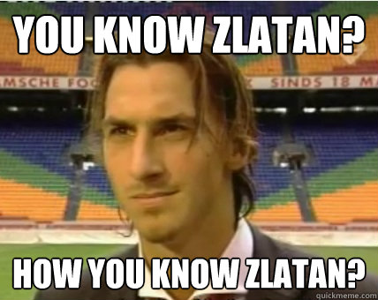 You know Zlatan? How you know Zlatan? - You know Zlatan? How you know Zlatan?  Zlatan