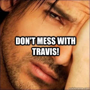 Don't mess with Travis!   First World Attractive Male Problems