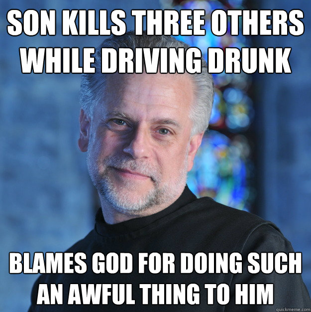 son kills three others while driving drunk BLAMES god for doing such an awful thing to him - son kills three others while driving drunk BLAMES god for doing such an awful thing to him  Scumbag Religious Father