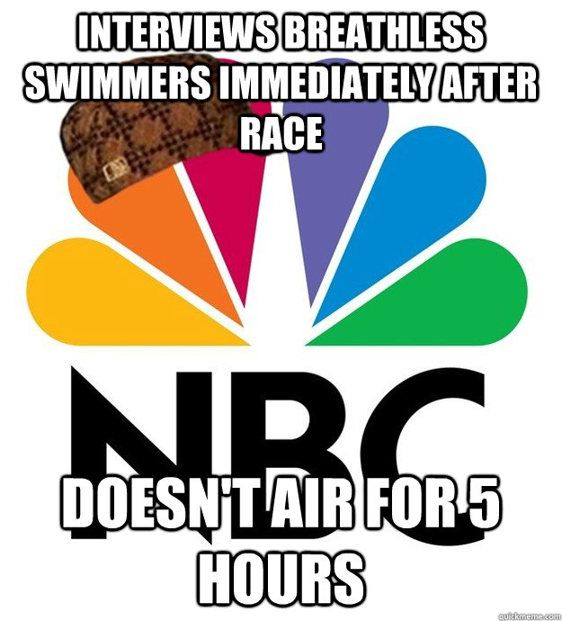 Interviews breathless swimmers immediately after race Doesn't air for 5 hours  Scumbag NBC