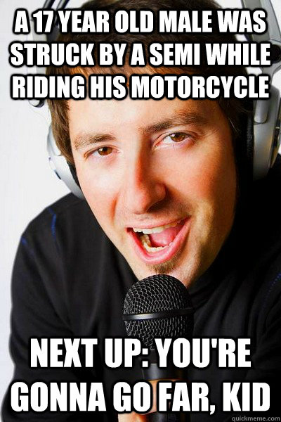 A 17 year old male was struck by a semi while riding his motorcycle Next up: you're gonna go far, kid  inappropriate radio DJ