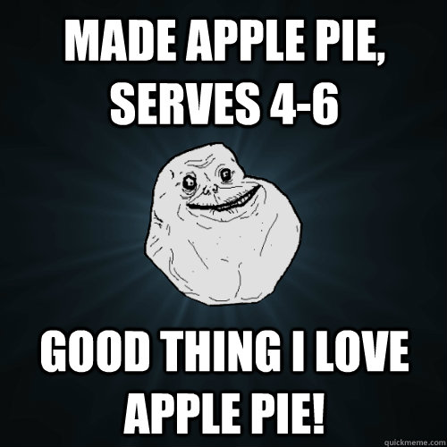 Made apple pie, serves 4-6 Good thing I love apple pie!  Forever Alone