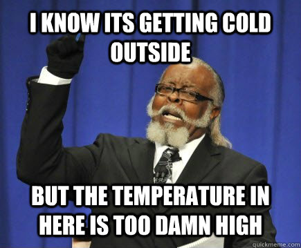 I know its getting cold outside but the temperature in here is too damn high  Too Damn High