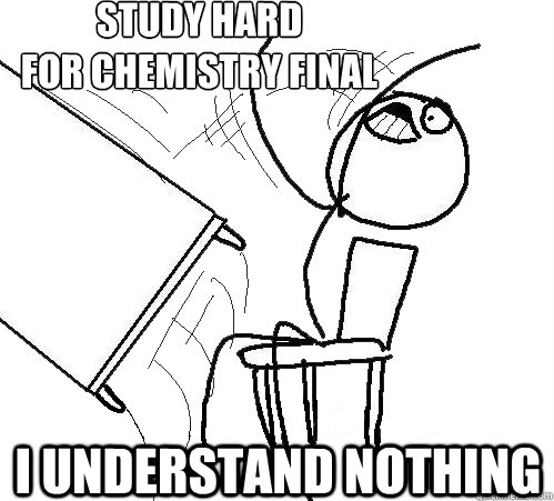 study hard
For chemistry final
 I understand nothing - study hard
For chemistry final
 I understand nothing  Flip A Table