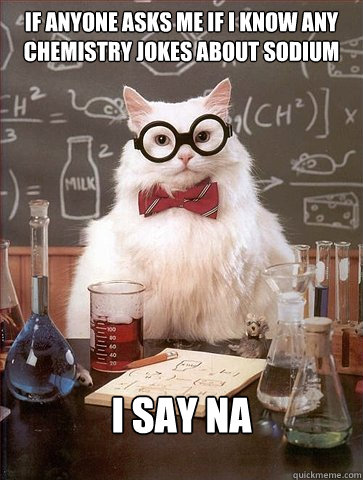if anyone asks me if i know any chemistry jokes about sodium i say na  