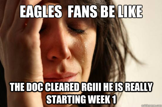 Eagles  fans be like the doc cleared rgiii he is really starting week 1  First World Problems