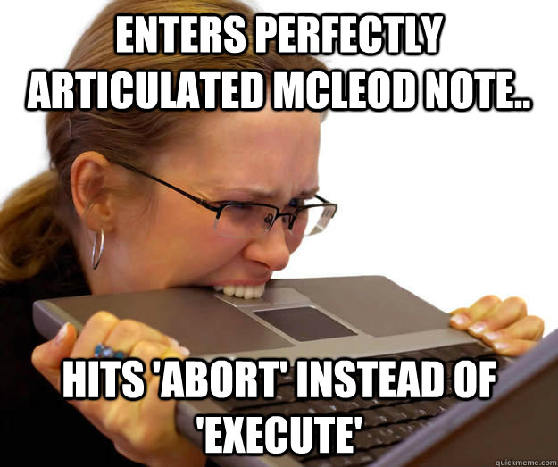 Enters perfectly articulated McLeod Note.. Hits 'Abort' instead of 'Execute'  computer frustration