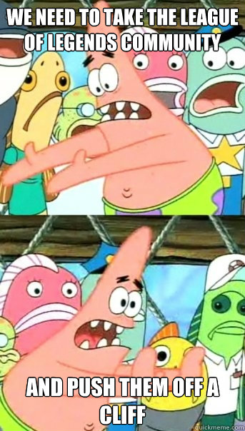 We need to take the League of Legends Community and push them off a cliff  Push it somewhere else Patrick